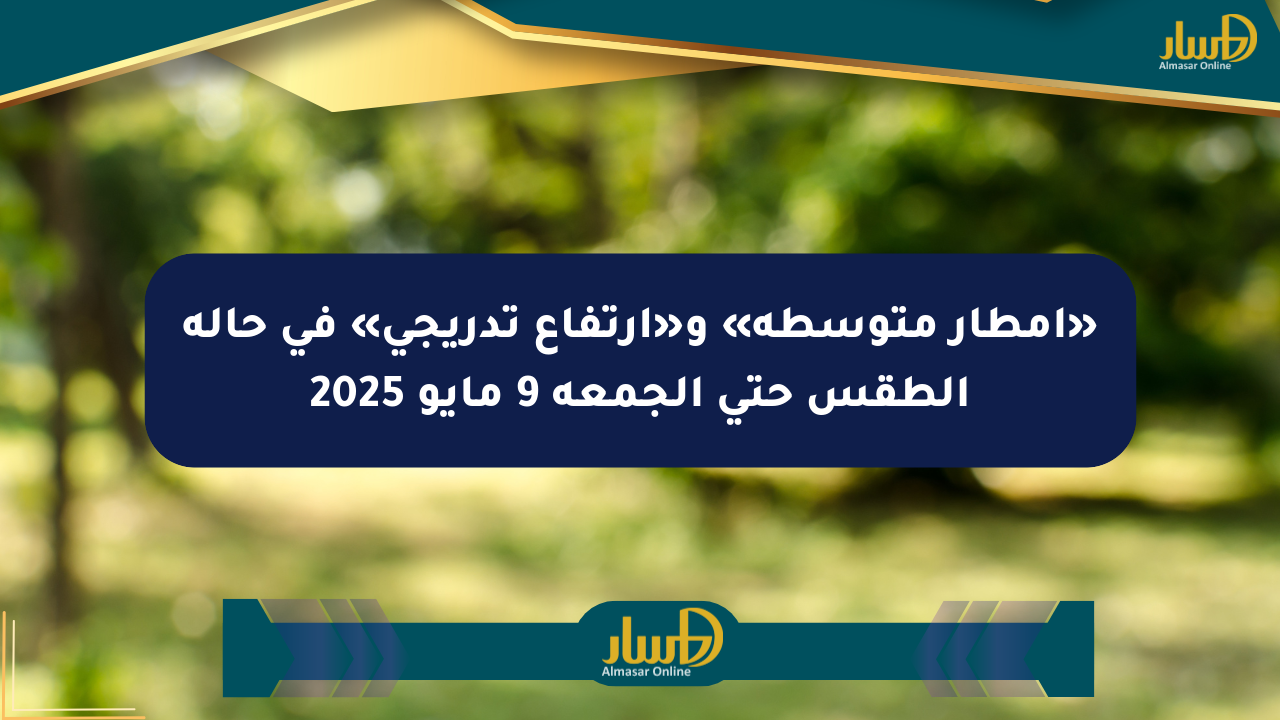 «أمطار متوسطة» و«ارتفاع تدريجي» في حالة الطقس حتى الجمعة 9 مايو 2025